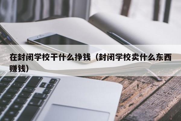 在封闭学校干什么挣钱（封闭学校卖什么东西赚钱）