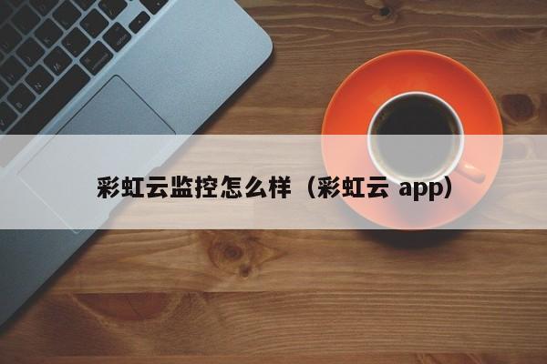 彩虹云监控怎么样（彩虹云 app）