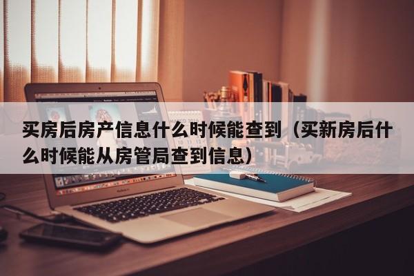 买房后房产信息什么时候能查到（买新房后什么时候能从房管局查到信息）