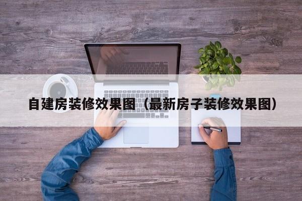 自建房装修效果图（最新房子装修效果图）