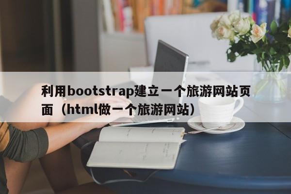 利用bootstrap建立一个旅游网站页面（html做一个旅游网站）