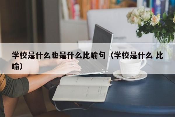 学校是什么也是什么比喻句（学校是什么 比喻）