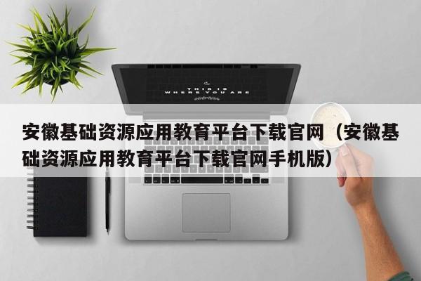 安徽基础资源应用教育平台下载官网（安徽基础资源应用教育平台下载官网手机版）