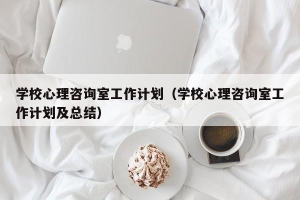 学校心理咨询室工作计划（学校心理咨询室工作计划及总结）