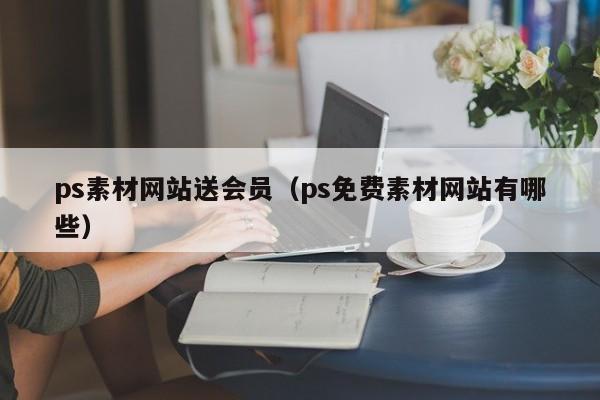 ps素材网站送会员（ps免费素材网站有哪些）