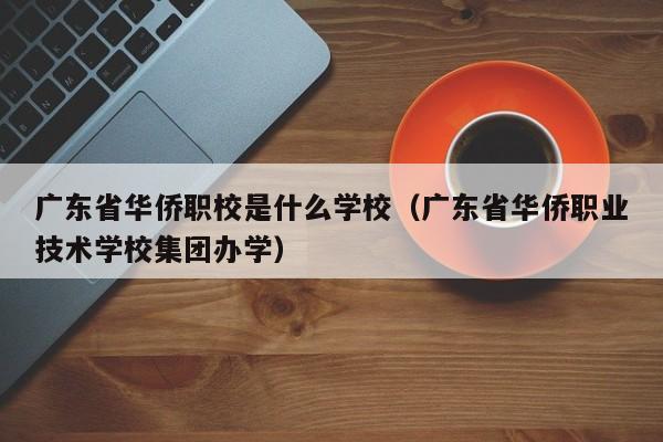 广东省华侨职校是什么学校（广东省华侨职业技术学校集团办学）