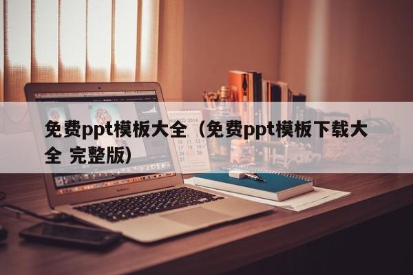 免费ppt模板大全（免费ppt模板下载大全 完整版）