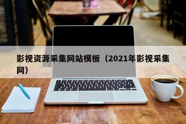 影视资源采集网站模板（2021年影视采集网）