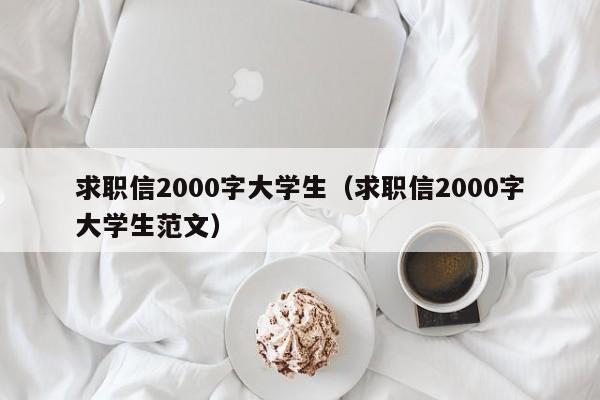 求职信2000字大学生（求职信2000字大学生范文）