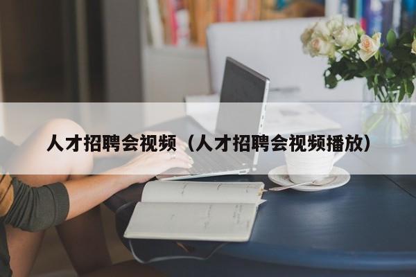 人才招聘会视频（人才招聘会视频播放）