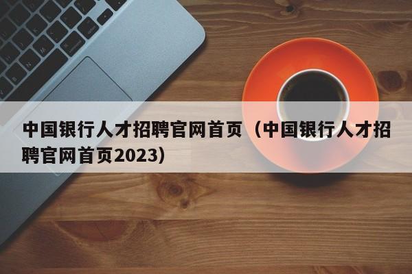 中国银行人才招聘官网首页（中国银行人才招聘官网首页2023）