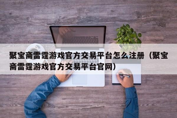 聚宝斋雷霆游戏官方交易平台怎么注册（聚宝斋雷霆游戏官方交易平台官网）