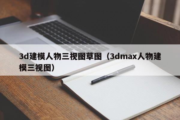 3d建模人物三视图草图（3dmax人物建模三视图）