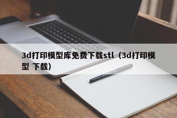 3d打印模型库免费下载stl（3d打印模型 下载）