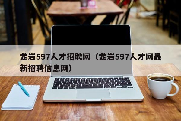 龙岩597人才招聘网（龙岩597人才网最新招聘信息网）