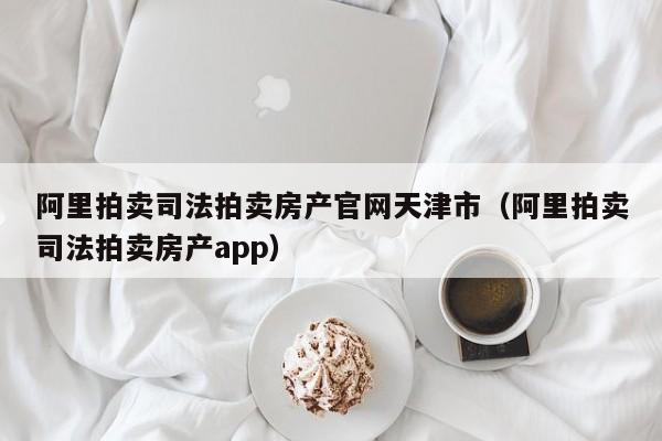 阿里拍卖司法拍卖房产官网天津市（阿里拍卖司法拍卖房产app）