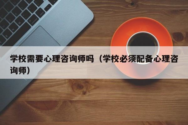 学校需要心理咨询师吗（学校必须配备心理咨询师）