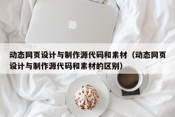 动态网页设计与制作源代码和素材（动态网页设计与制作源代码和素材的区别）