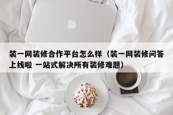 装一网装修合作平台怎么样（装一网装修问答上线啦 一站式解决所有装修难题）