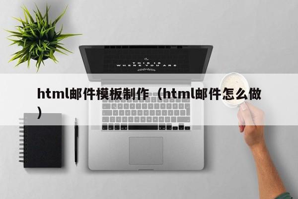 html邮件模板制作（html邮件怎么做）