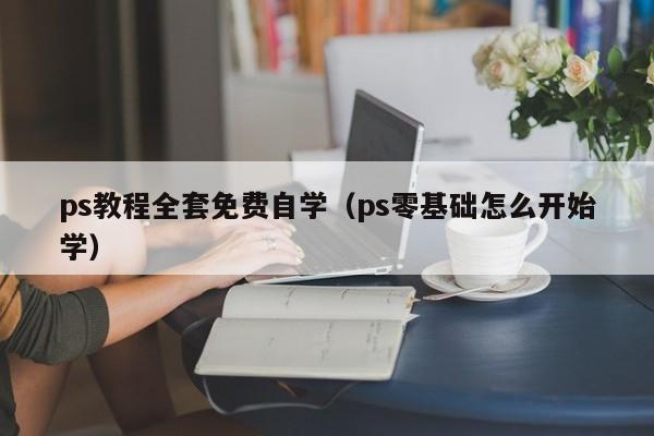 ps教程全套免费自学（ps零基础怎么开始学）