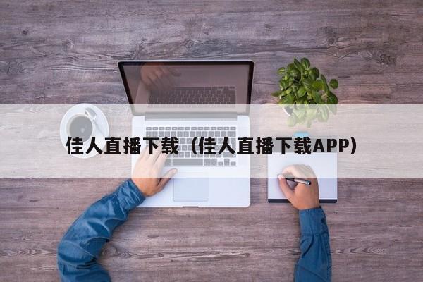 佳人直播下载（佳人直播下载APP）