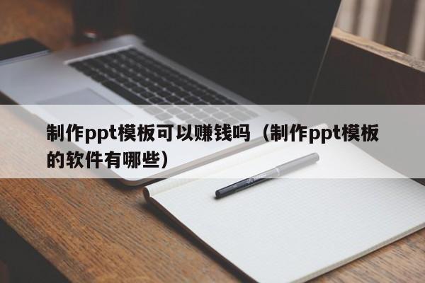 制作ppt模板可以赚钱吗（制作ppt模板的软件有哪些）