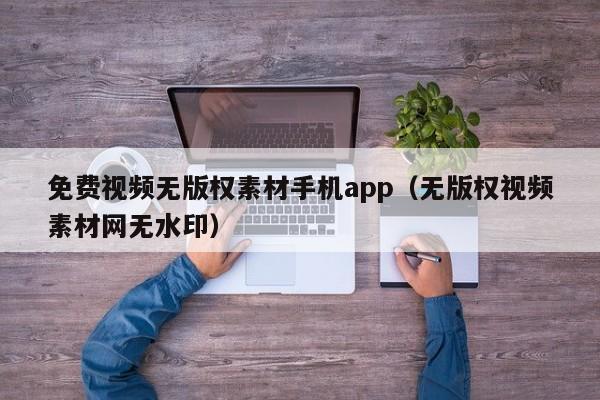 免费视频无版权素材手机app（无版权视频素材网无水印）