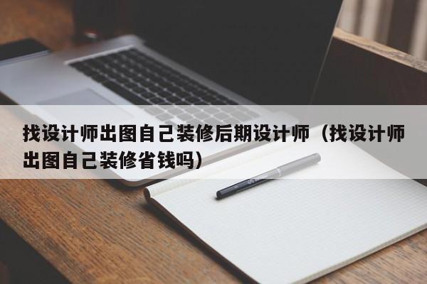 找设计师出图自己装修后期设计师（找设计师出图自己装修省钱吗）