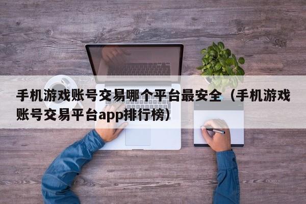 手机游戏账号交易哪个平台最安全（手机游戏账号交易平台app排行榜）