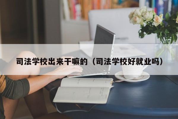 司法学校出来干嘛的（司法学校好就业吗）