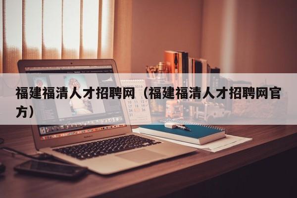 福建福清人才招聘网（福建福清人才招聘网官方）