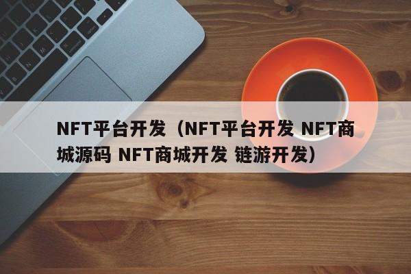 NFT平台开发（NFT平台开发 NFT商城源码 NFT商城开发 链游开发）