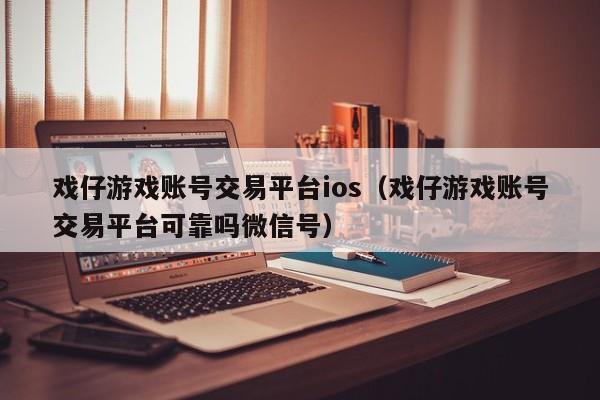 戏仔游戏账号交易平台ios（戏仔游戏账号交易平台可靠吗微信号）