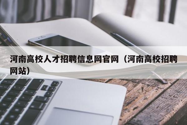 河南高校人才招聘信息网官网（河南高校招聘网站）