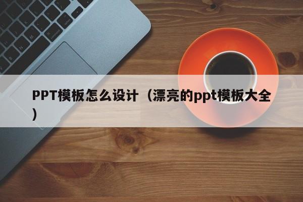 PPT模板怎么设计（漂亮的ppt模板大全）