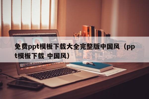 免费ppt模板下载大全完整版中国风（ppt模板下载 中国风）