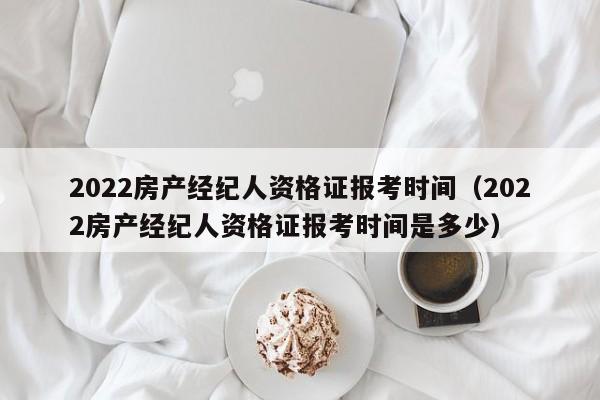 2022房产经纪人资格证报考时间（2022房产经纪人资格证报考时间是多少）