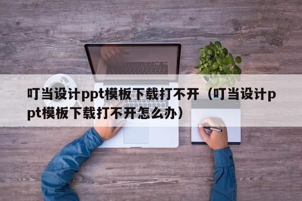 叮当设计ppt模板下载打不开（叮当设计ppt模板下载打不开怎么办）