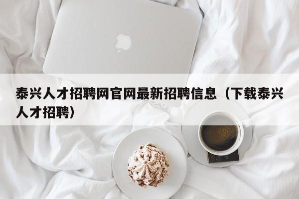 泰兴人才招聘网官网最新招聘信息（下载泰兴人才招聘）