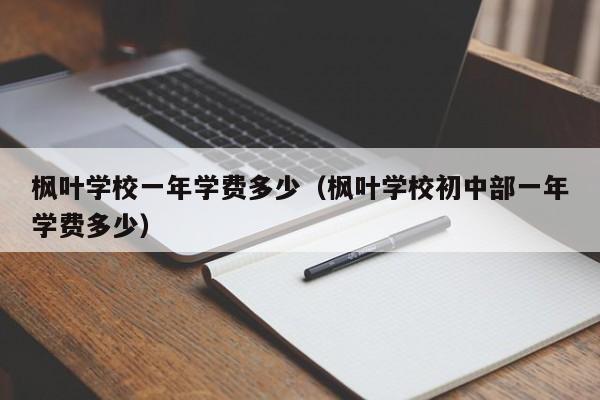 枫叶学校一年学费多少（枫叶学校初中部一年学费多少）