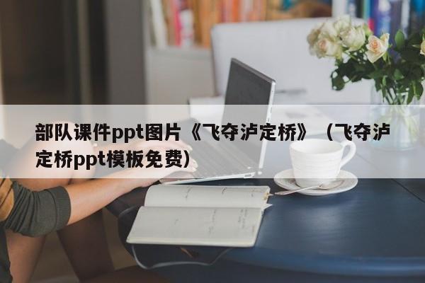 部队课件ppt图片《飞夺泸定桥》（飞夺泸定桥ppt模板免费）