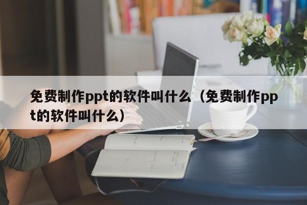 免费制作ppt的软件叫什么（免费制作ppt的软件叫什么）