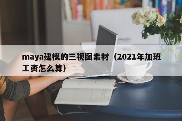 maya建模的三视图素材（2021年加班工资怎么算）