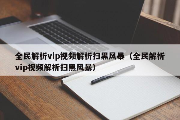 全民解析vip视频解析扫黑风暴（全民解析vip视频解析扫黑风暴）