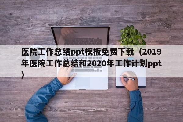 医院工作总结ppt模板免费下载（2019年医院工作总结和2020年工作计划ppt）