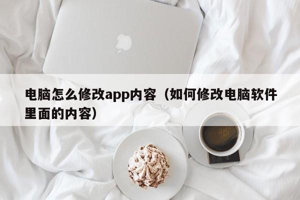 电脑怎么修改app内容（如何修改电脑软件里面的内容）