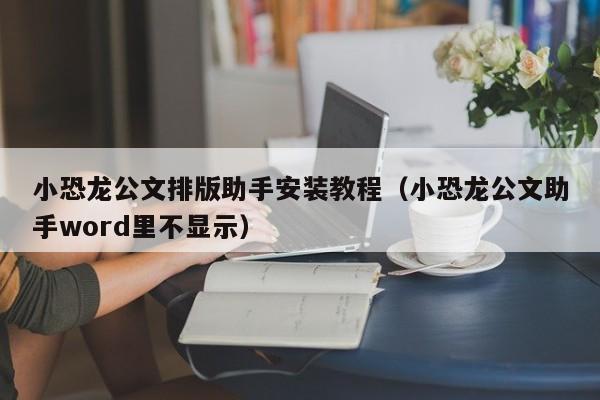 小恐龙公文排版助手安装教程（小恐龙公文助手word里不显示）