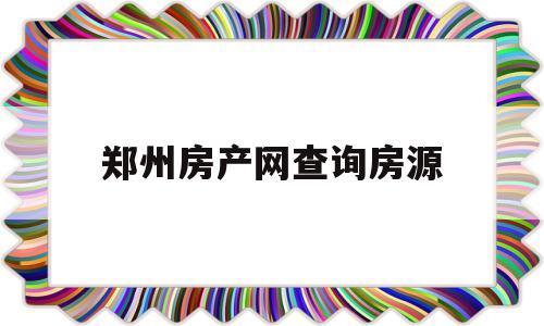 郑州房产网查询房源(郑州房产网查询房源价格)