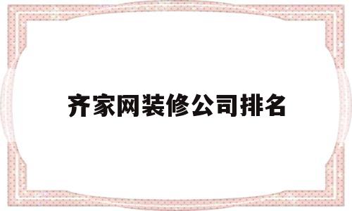 齐家网装修公司排名(齐家网装修公司排名怎么靠前)